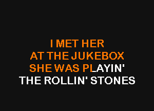 IMET HER

AT THE JUKEBOX
SHE WAS PLAYIN'
THE ROLLIN' STONES