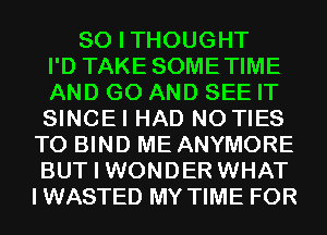 SO I THOUGHT
I'D TAKE SOMETIME
AND GO AND SEE IT
SINCEI HAD N0 TIES
T0 BIND ME ANYMORE
BUT I WONDER WHAT
IWASTED MY TIME FOR