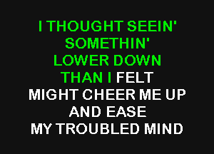 ITHOUGHT SEEIN'
SOMETHIN'
LOWER DOWN
THAN I FELT
MIGHT CHEER ME UP
AND EASE
MY TROUBLED MIND