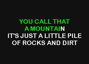 YOU CALL THAT
A MOUNTAIN

IT'S JUST A LITTLE PILE
OF ROCKS AND DIRT