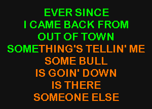 EVER SINCE
I CAME BACK FROM
OUT OF TOWN
SOMETHING'S TELLIN' ME

SOME BULL

IS GOIN' DOWN
IS THERE

SOMEONE ELSE