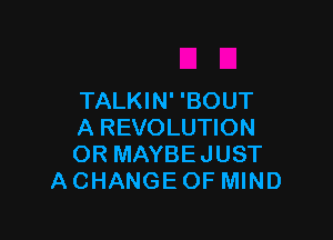 TALKIN' 'BOUT

A REVOLUTION
OR MAYBEJUST
A CHANGE OF MIND