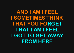 AND I AM I FEEL
ISOMETIMES THINK
THAT YOU FORGET

THAT I AM I FEEL
I GOT TO GET AWAY

FROM HERE