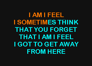 I AM I FEEL
I SOMETIMES THINK
THAT YOU FORGET
THAT I AM I FEEL
I GOT TO GET AWAY
FROM HERE