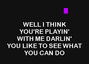 WELL I THINK
YOU'RE PLAYIN'

WITH ME DARLIN'
YOU LIKE TO SEEWHAT
YOU CAN DO