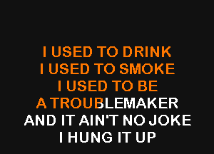 IUSED TO DRINK
I USED TO SMOKE
I USED TO BE
A TROU BLEMAKER

AND IT AIN'T NO JOKE
IHUNG ITUP l
