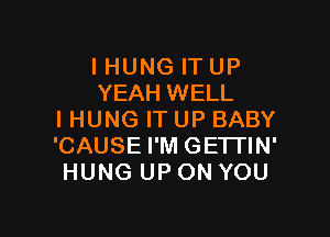 l HUNG IT UP
YEAH WELL

IHUNG IT UP BABY
'CAUSE I'M GETTIN'
HUNG UP ON YOU