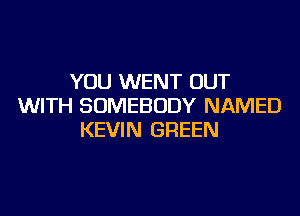 YOU WENT OUT
WITH SOMEBODY NAMED
KEVIN GREEN
