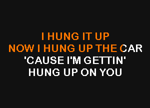 IHUNG ITUP
NOW I HUNG UPTHECAR

'CAUSE I'M GETI'IN'
HUNG UP ON YOU