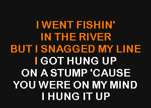 IWENT FISHIN'
IN THE RIVER
BUT I SNAGGED MY LINE
I GOT HUNG UP
ON ASTUMP 'CAUSE

YOU WERE ON MY MIND
I HUNG IT UP