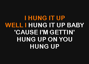 IHUNG ITUP
WELLI HUNG IT UP BABY

'CAUSE I'M GETTIN'
HUNG UP ON YOU
HUNG UP