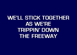 WE'LL STICK TOGETHER
AS WE'RE
TRIPPIN' DOWN
THE FREEWAY