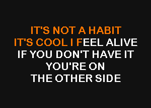 IT'S NOT A HABIT
IT'S COOL I FEEL ALIVE
IF YOU DON'T HAVE IT
YOU'RE 0N
THEOTHER SIDE