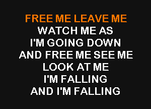 FREE ME LEAVE ME
WATCH ME AS
I'M GOING DOWN
AND FREE ME SEE ME
LOOK AT ME
I'M FALLING

AND I'M FALLING l