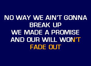 NO WAY WE AIN'T GONNA
BREAK UP
WE MADE A PROMISE
AND OUR WILL WON'T
FADE OUT