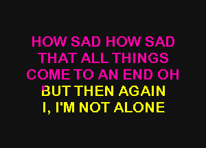 BUT THEN AGAIN
I, I'M NOT ALONE