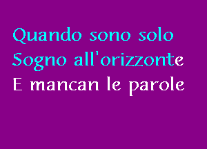 Quando sono solo
Sogno all'orizzonte
E mancan le parole
