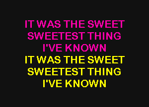IT WAS THE SWEET
SWEETEST THING
I'VE KNOWN