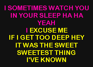 EXCUSE ME
IF I GETTOO DEEP HEY
IT WAS THE SWEET

SWEETEST THING
I'VE KNOWN