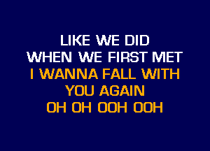 LIKE WE DID
WHEN WE FIRST MET
I WANNA FALL WITH

YOU AGAIN

OH OH (3le OOH