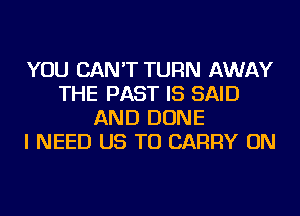 YOU CAN'T TURN AWAY
THE PAST IS SAID
AND DONE
I NEED US TO CARRY ON