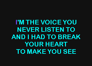 I'M THE VOICE YOU
NEVER LISTEN TO
AND I HAD TO BREAK
YOUR HEART
TO MAKE YOU SEE