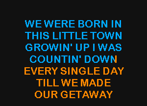 WEWERE BORN IN
THIS LI'ITLE TOWN
GROWIN' UP I WAS
COUNTIN' DOWN
EVERY SINGLE DAY

TILL WE MAD E
OUR GETAWAY l