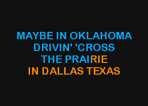 MAYBE IN OKLAHOMA
DRIVIN' 'CROSS

THE PRAIRIE
IN DALLAS TEXAS