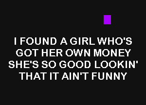 I FOUND AGIRLWHO'S
GOT HER OWN MONEY
SHE'S SO GOOD LOOKIN'
THAT IT AIN'T FUNNY