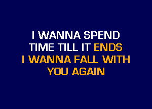 I WANNA SPEND
TIME TILL IT ENDS

I WANNA FALL WITH
YOU AGAIN