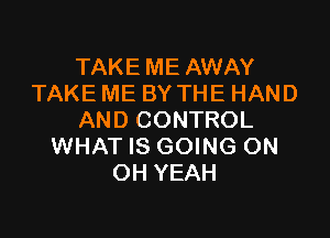 TAKE ME AWAY
TAKE ME BY THE HAND

AND CONTROL
WHAT IS GOING ON
OH YEAH