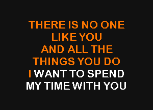 THERE IS NO ONE
LIKEYOU
AND ALL THE
THINGS YOU DO
IWANT TO SPEND

MY TIMEWITH YOU I