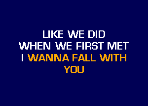 LIKE WE DID
WHEN WE FIRST MET

I WANNA FALL WITH
YOU