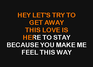 H EY LET'S TRY TO
GET AWAY
THIS LOVE IS
H ERE TO STAY
BECAUSE YOU MAKE ME
FEEL THIS WAY