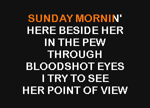 SUNDAY MORNIN'
HERE BESIDE HER
IN THE PEW
THROUGH
BLOODSHOT EYES
ITRY TO SEE
HER POINT OF VIEW