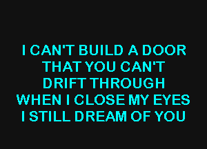 I CAN'T BUILD A DOOR
THAT YOU CAN'T
DRIFT THROUGH

WHEN I CLOSE MY EYES

I STILL DREAM OF YOU