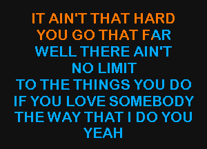 IT AIN'T THAT HARD
YOU GO THAT FAR
WELL THERE AIN'T
N0 LIMIT
TO THE THINGS YOU DO

IF YOU LOVE SOMEBODY
THE WAY THAT I DO YOU
YEAH