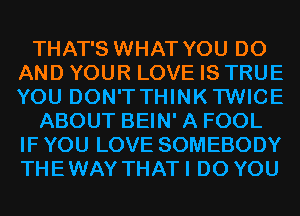 THAT'S WHAT YOU DO
AND YOUR LOVE IS TRUE
YOU DON'T THINK'I'WICE

ABOUT BEIN' A FOOL
IF YOU LOVE SOMEBODY
THEWAY THATI DO YOU