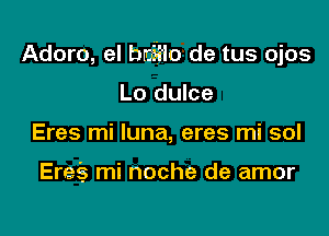 Adoro, el brag'lo de tus ojos

Lo dulce
Eres mi luna, eres mi sol

Ere's mi noche de amor