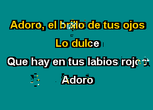 Adoro, el bmiii'lo de tus ojos

Lo dulce

Que hay en tus labios rojc?
Adoro