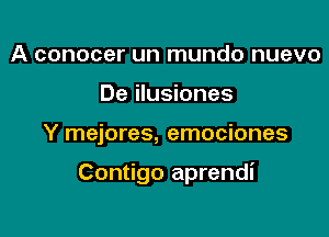 A conocer un mundo nuevo
De ilusiones

Y mejores, emociones

Contigo aprendi