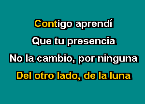 Contigo aprendi

Que tu presencia
No la cambio, por ninguna

Del otro lado, de la luna