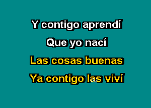 Y contigo aprendi

Que yo naci
Las cosas buenas

Ya contigo Ias Vivi