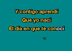 Y contigo aprendi

Que yo naci

El dia en que te conoci