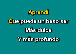 Aprendi
Que puede un beso ser

mas dulce

Y mas profundo