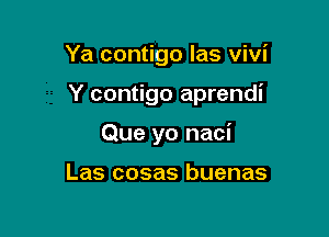 Ya contigo Ias Vivi

Y contigo aprendi

Que yo naci

Las cosas buenas