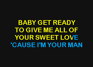 BABY GET READY
TO GIVE ME ALL OF
YOUR SWEET LOVE

'CAUSE I'M YOUR MAN