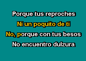 Porque tus reproches

Ni un poquito de ti

No, porque con tus besos

No encuentro dulzura