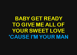 BABY GET READY
TO GIVE ME ALL OF
YOUR SWEET LOVE

'CAUSE I'M YOUR MAN