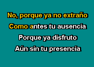 No, porque ya no extrar'lo
Como antes tu ausencia
Porque ya disfruto

Al'm sin tu presencia